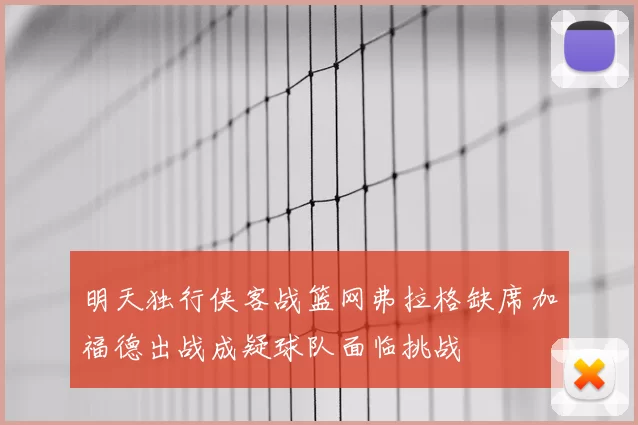 明天独行侠客战篮网弗拉格缺席加福德出战成疑球队面临挑战