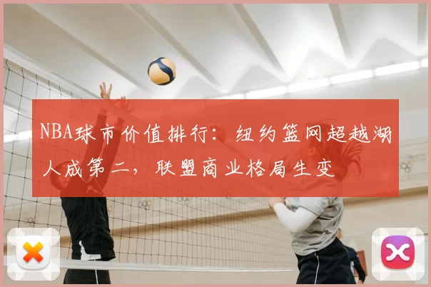 NBA球市价值排行：纽约篮网超越湖人成第二，联盟商业格局生变