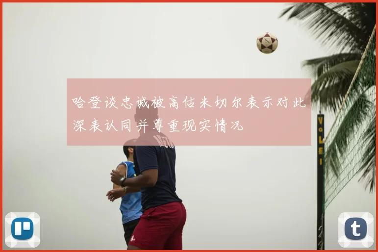 哈登谈忠诚被高估米切尔表示对此深表认同并尊重现实情况