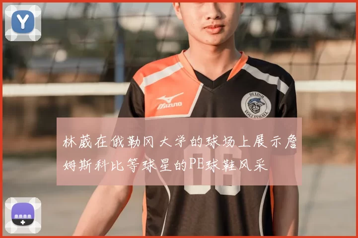 林葳在俄勒冈大学的球场上展示詹姆斯科比等球星的PE球鞋风采