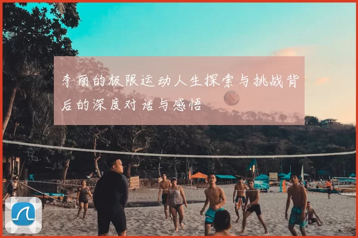 李丽的极限运动人生探索与挑战背后的深度对话与感悟