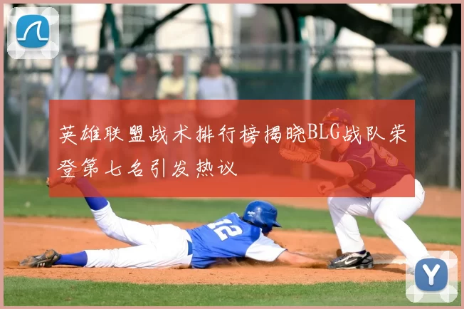 英雄联盟战术排行榜揭晓BLG战队荣登第七名引发热议