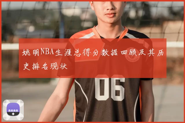 姚明NBA生涯总得分数据回顾及其历史排名现状