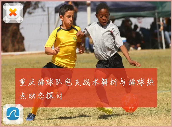 重庆排球队包夹战术解析与排球热点动态探讨