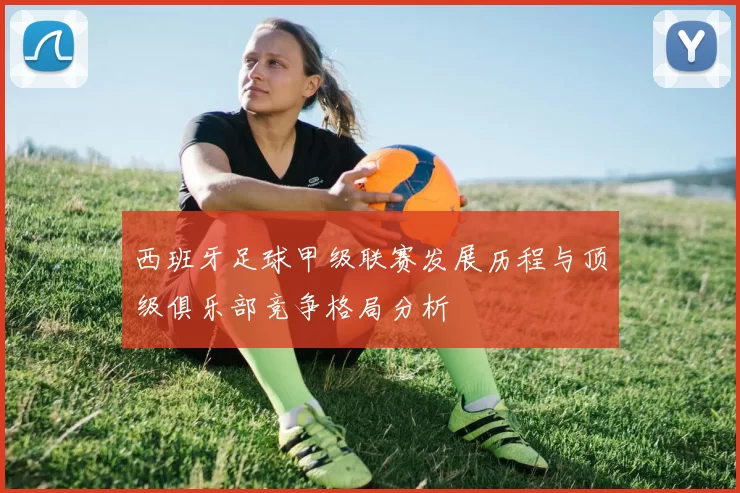 西班牙足球甲级联赛发展历程与顶级俱乐部竞争格局分析