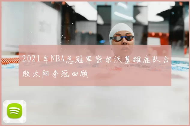 2021年NBA总冠军密尔沃基雄鹿队击败太阳夺冠回顾