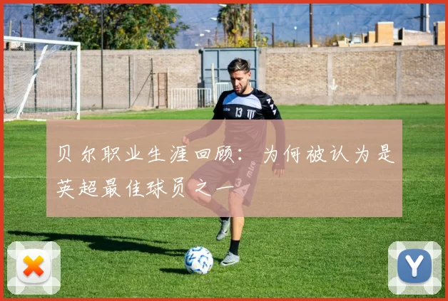 贝尔职业生涯回顾：为何被认为是英超最佳球员之一