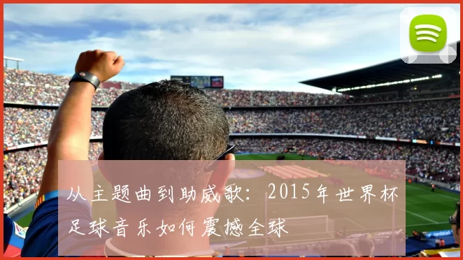 从主题曲到助威歌:2015年世界杯足球音乐如何震撼全球