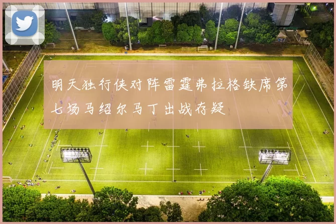 明天独行侠对阵雷霆弗拉格缺席第七场马绍尔马丁出战存疑