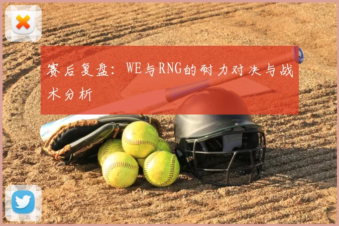 赛后复盘：WE与RNG的耐力对决与战术分析