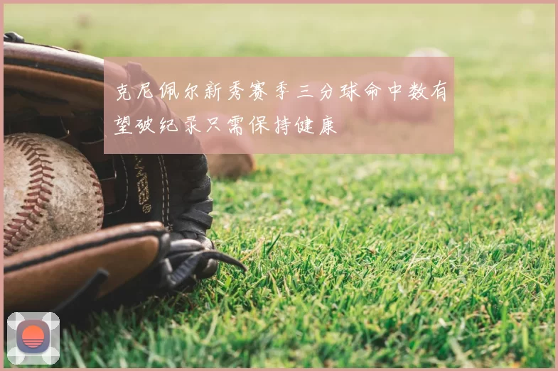 克尼佩尔新秀赛季三分球命中数有望破纪录只需保持健康