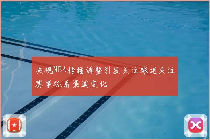 央视NBA转播调整引发关注球迷关注赛事观看渠道变化