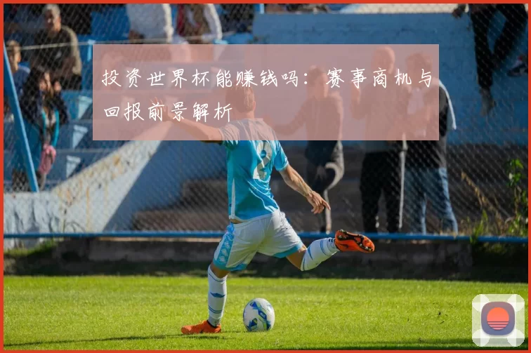 投资世界杯能赚钱吗:赛事商机与回报前景解析