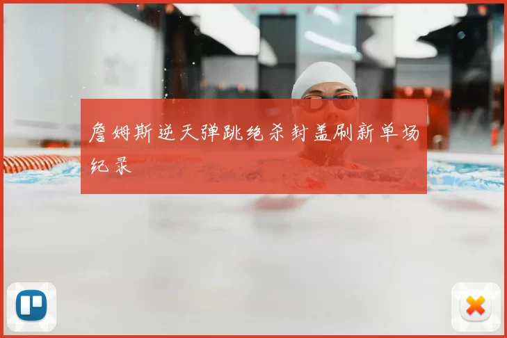 詹姆斯逆天弹跳绝杀封盖刷新单场纪录
