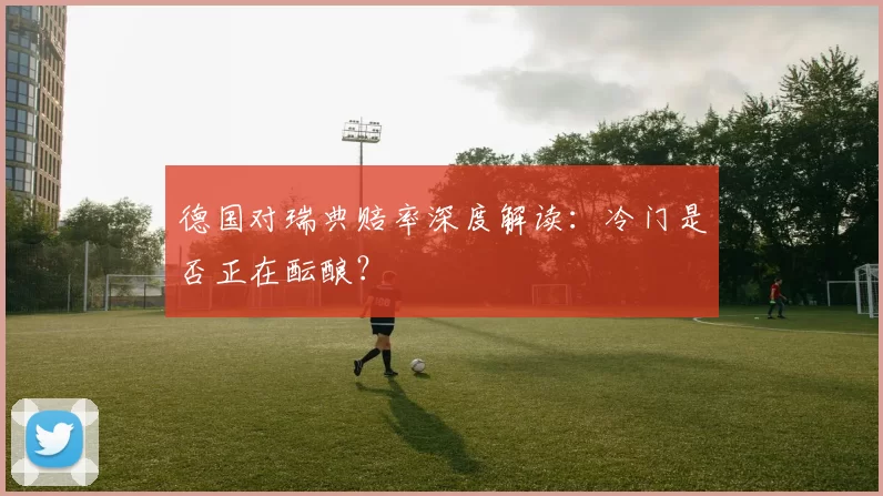 德国对瑞典赔率深度解读:冷门是否正在酝酿?