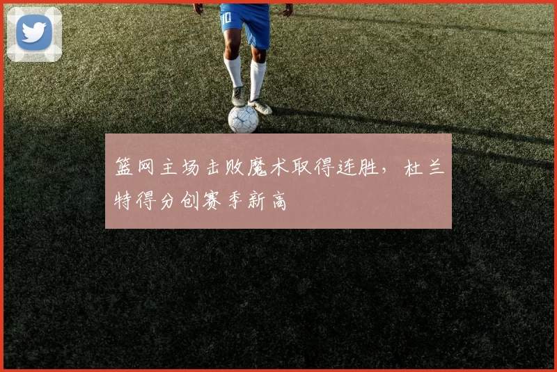 篮网主场击败魔术取得连胜，杜兰特得分创赛季新高