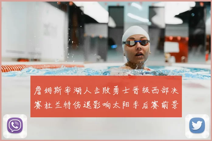 詹姆斯率湖人击败勇士晋级西部决赛杜兰特伤退影响太阳季后赛前景