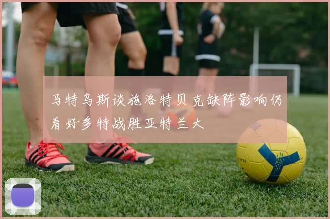 马特乌斯谈施洛特贝克缺阵影响仍看好多特战胜亚特兰大