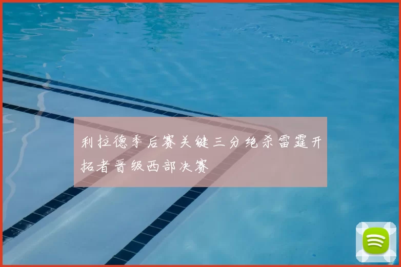 利拉德季后赛关键三分绝杀雷霆开拓者晋级西部决赛