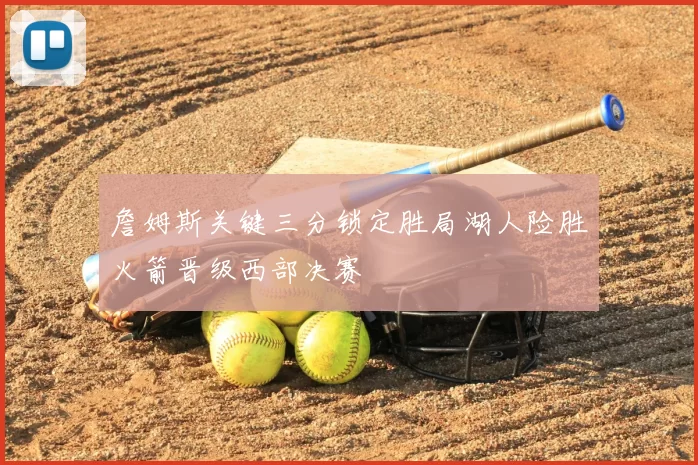 詹姆斯关键三分锁定胜局湖人险胜火箭晋级西部决赛