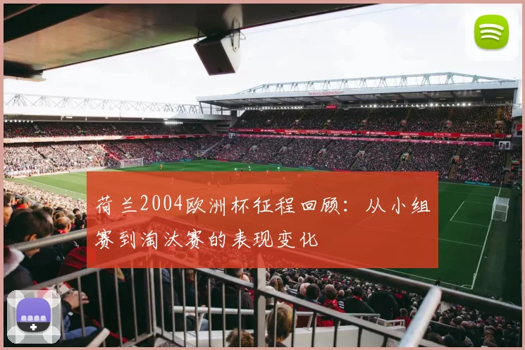 荷兰2004欧洲杯征程回顾：从小组赛到淘汰赛的表现变化