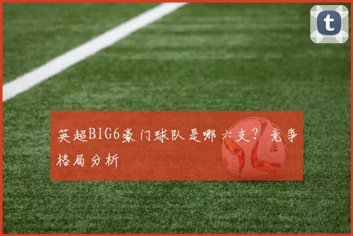 英超BIG6豪门球队是哪六支？竞争格局分析