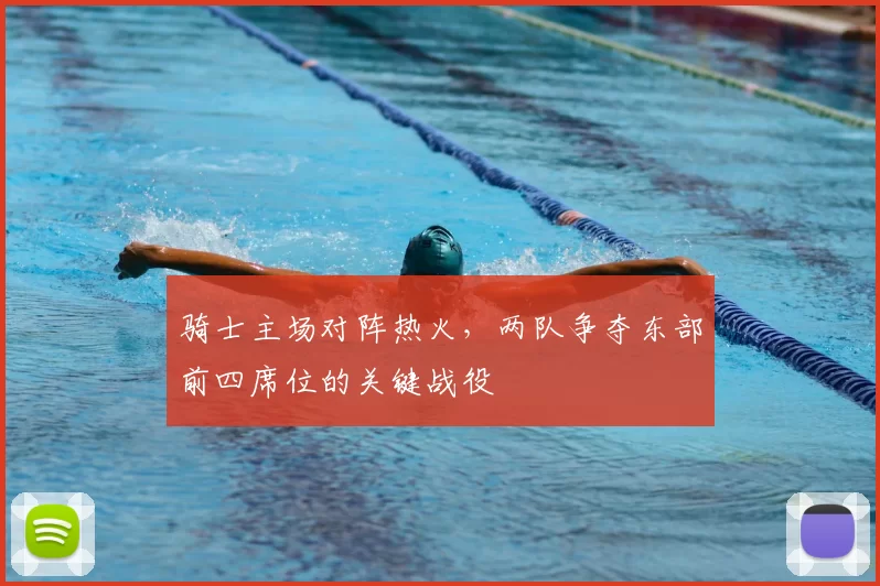 骑士主场对阵热火，两队争夺东部前四席位的关键战役