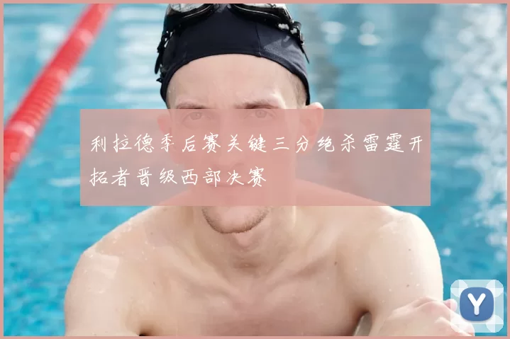 利拉德季后赛关键三分绝杀雷霆开拓者晋级西部决赛