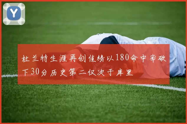 杜兰特生涯再创佳绩以180命中率砍下30分历史第二仅次于库里