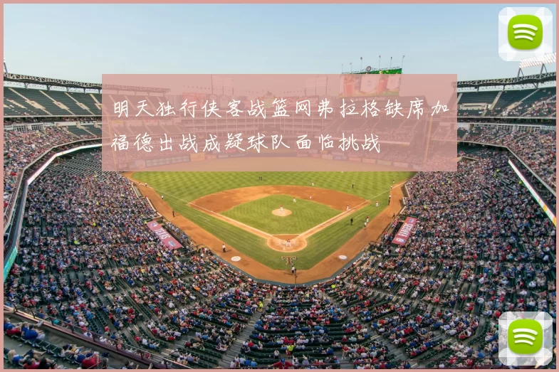 明天独行侠客战篮网弗拉格缺席加福德出战成疑球队面临挑战