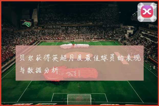 贝尔获得英超月度最佳球员的表现与数据分析