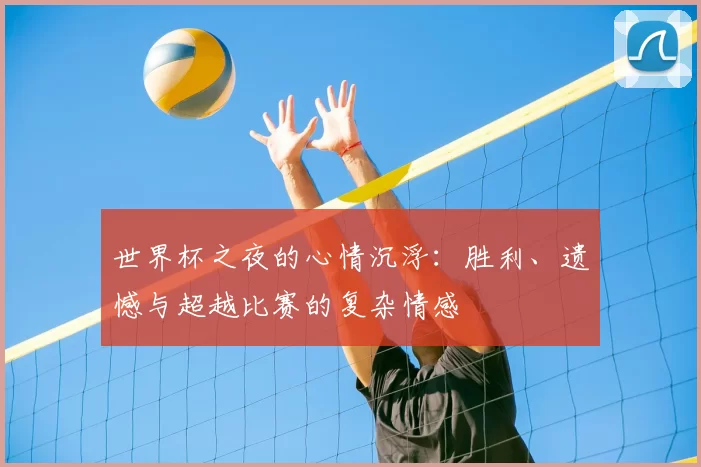 世界杯之夜的心情沉浮:胜利、遗憾与超越比赛的复杂情感