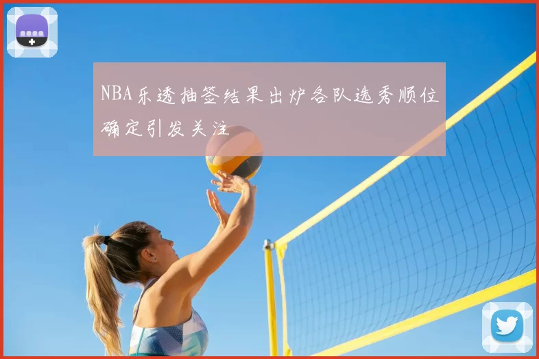NBA乐透抽签结果出炉各队选秀顺位确定引发关注