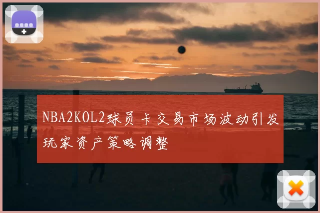 NBA2KOL2球员卡交易市场波动引发玩家资产策略调整