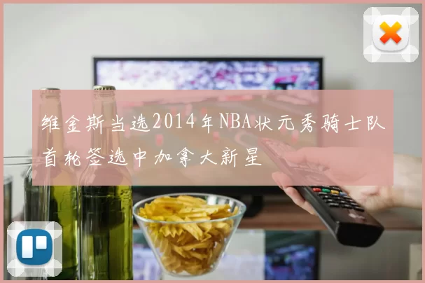 维金斯当选2014年NBA状元秀骑士队首轮签选中加拿大新星