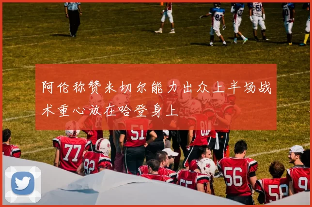 阿伦称赞米切尔能力出众上半场战术重心放在哈登身上