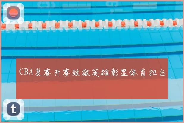 CBA复赛开赛致敬英雄彰显体育担当