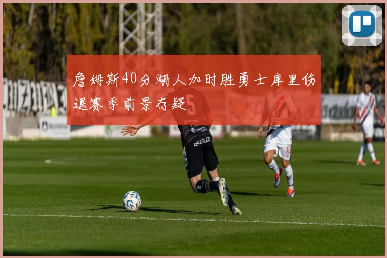 詹姆斯40分湖人加时胜勇士库里伤退赛季前景存疑