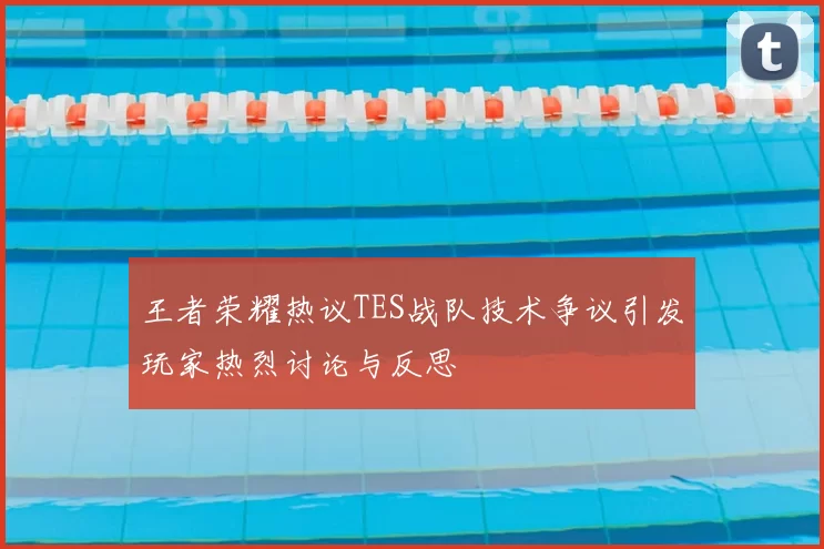 王者荣耀热议TES战队技术争议引发玩家热烈讨论与反思