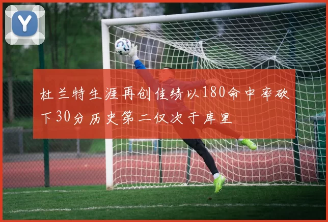 杜兰特生涯再创佳绩以180命中率砍下30分历史第二仅次于库里