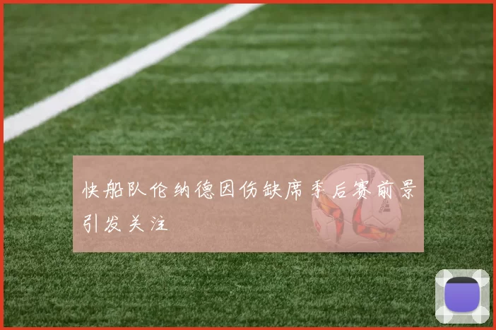 快船队伦纳德因伤缺席季后赛前景引发关注