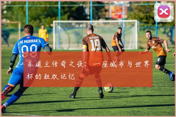 东道主传奇之夜：一座城市与世界杯的狂欢记忆