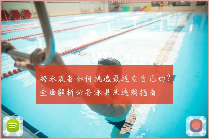 游泳装备如何挑选最适合自己的？全面解析必备泳具及选购指南