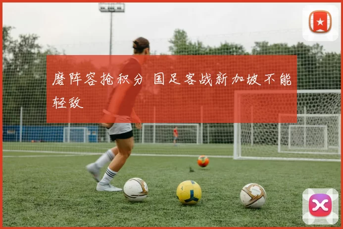 磨阵容抢积分 国足客战新加坡不能轻敌