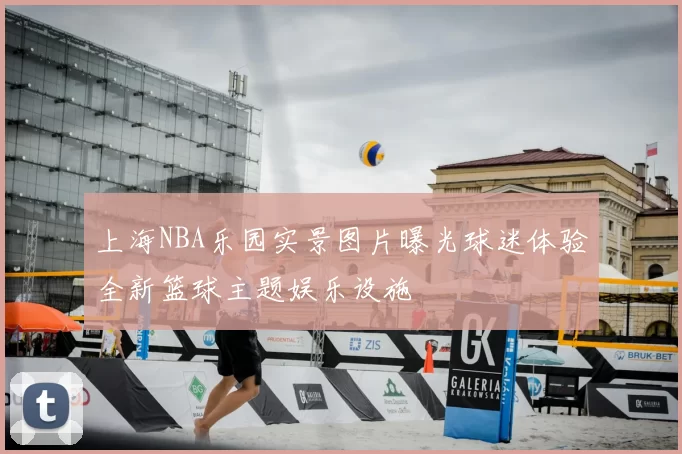 上海NBA乐园实景图片曝光球迷体验全新篮球主题娱乐设施