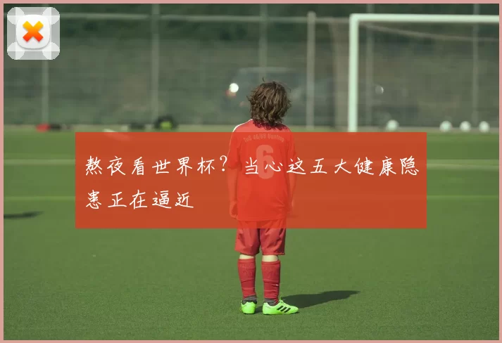 熬夜看世界杯？当心这五大健康隐患正在逼近