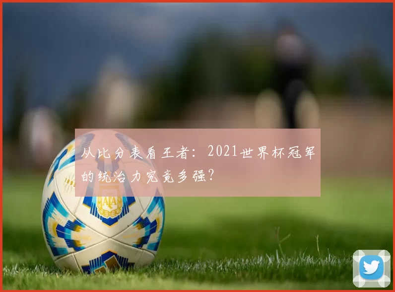从比分表看王者:2021世界杯冠军的统治力究竟多强?