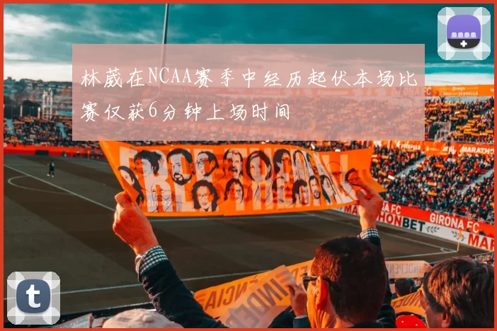 林葳在NCAA赛季中经历起伏本场比赛仅获6分钟上场时间