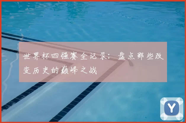 世界杯四强赛全记录:盘点那些改变历史的巅峰之战