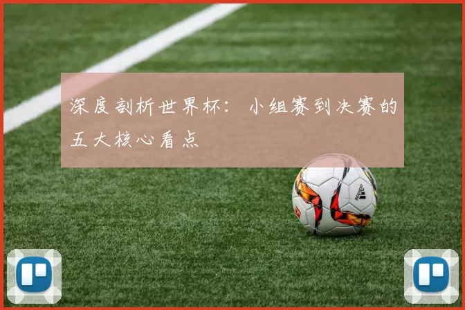 深度剖析世界杯：小组赛到决赛的五大核心看点